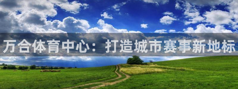 意昂5(KGAME)体育平台是正规平台吗：万合体育中心：打造