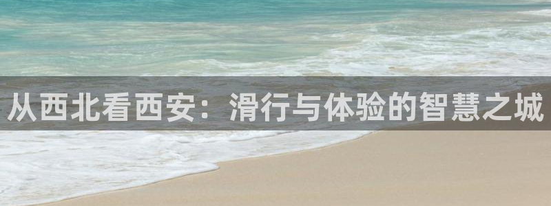 意昂5(KGAME)体育开户：从西北看西安：滑行与体验的智慧