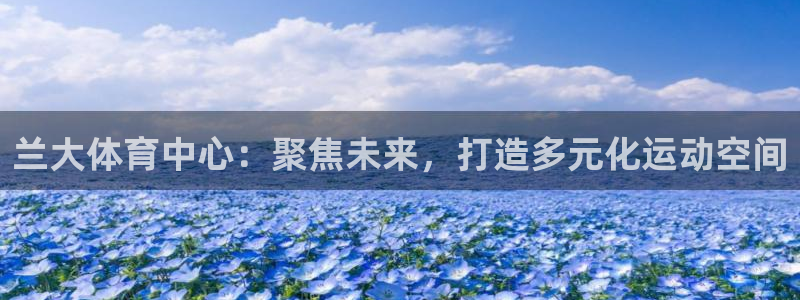 意昂5(KGAME)集团E.ON：兰大体育中心：聚焦未来，打