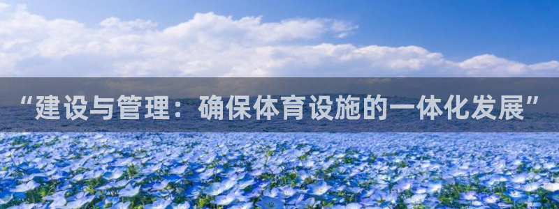 意昂5(KGAME)娱乐代理怎么样：“建设与管理：确保体育设