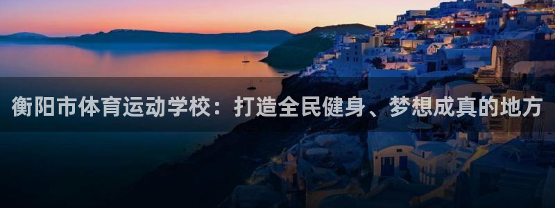 球客岛：衡阳市体育运动学校：打造全民健身、梦想成真的地方